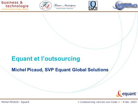 Michel PICAUD - Equant« Loutsourcing vers les Low Costs » – 8 déc. 2003 Equant et loutsourcing Michel Picaud, SVP Equant Global Solutions.