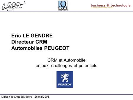 Maison des Arts et Métiers – 26 mai 2003 Eric LE GENDRE Directeur CRM Automobiles PEUGEOT CRM et Automobile enjeux, challenges et potentiels.