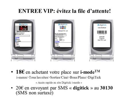 ENTREE VIP: évitez la file dattente! 18 en achetant votre place sur i-mode TM i-menu>Tous les sites>Sorties/Ciné>Bons Plans>DigiTick « Accès rapide au.