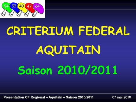 CRITERIUM FEDERAL AQUITAIN Présentation CF Régional – Aquitain – Saison 2010/201107 mai 2010 Saison 2010/2011.