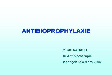 ANTIBIOPROPHYLAXIE Pr. Ch. RABAUD DU Antibiothérapie