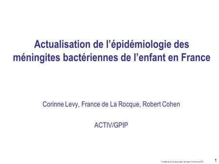 Conférence de Concensus des méningites 19 Novembre 2008 1 Actualisation de lépidémiologie des méningites bactériennes de lenfant en France Corinne Levy,