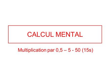 CALCUL MENTAL Multiplication par 0,5 – 5 - 50 (15s)