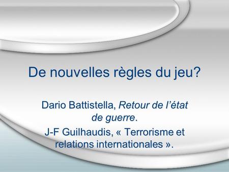 De nouvelles règles du jeu? Dario Battistella, Retour de létat de guerre. J-F Guilhaudis, « Terrorisme et relations internationales ». Dario Battistella,