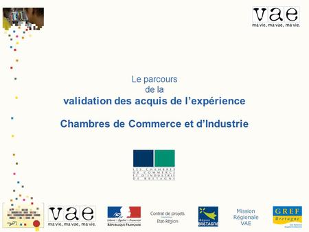 Mission Régionale VAE Le parcours de la validation des acquis de lexpérience Chambres de Commerce et dIndustrie.