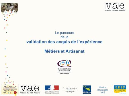 Mission Régionale VAE Le parcours de la validation des acquis de lexpérience Métiers et Artisanat.