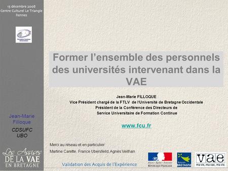 Former l’ensemble des personnels des universités intervenant dans la VAE Jean-Marie FILLOQUE Vice Président chargé de la FTLV de l‘Université de Bretagne.