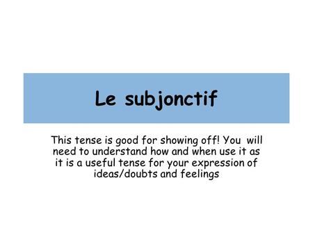 Le subjonctif This tense is good for showing off! You will need to understand how and when use it as it is a useful tense for your expression of ideas/doubts.