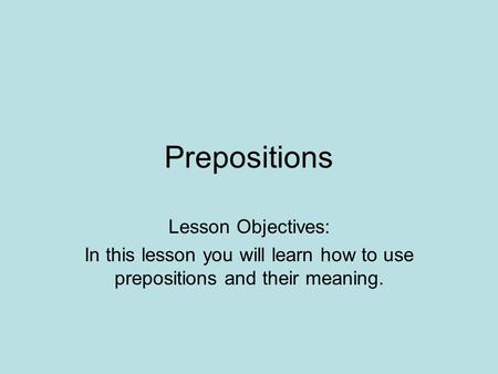 Prepositions Lesson Objectives: In this lesson you will learn how to use prepositions and their meaning.