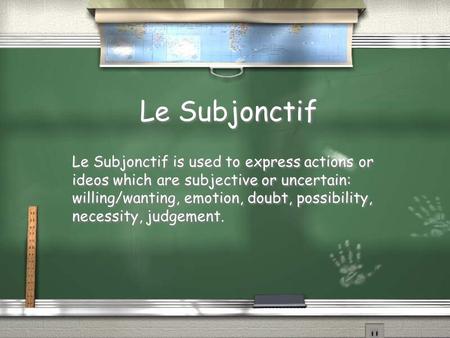 Le Subjonctif Le Subjonctif is used to express actions or ideos which are subjective or uncertain: willing/wanting, emotion, doubt, possibility, necessity,