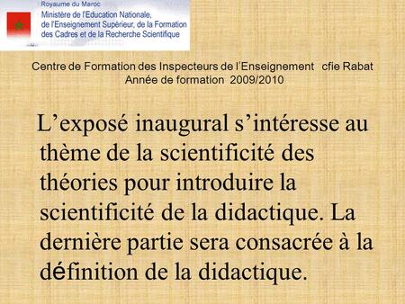 Centre de Formation des Inspecteurs de l’Enseignement cfie Rabat Année de formation 2009/2010 L’exposé inaugural s’intéresse au thème de la scientificité.