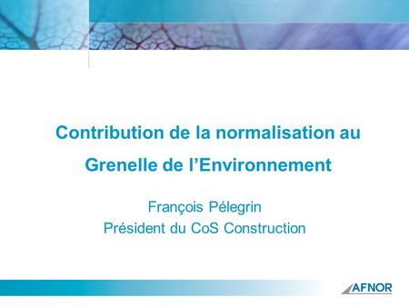 Contribution de la normalisation au Grenelle de lEnvironnement François Pélegrin Président du CoS Construction.