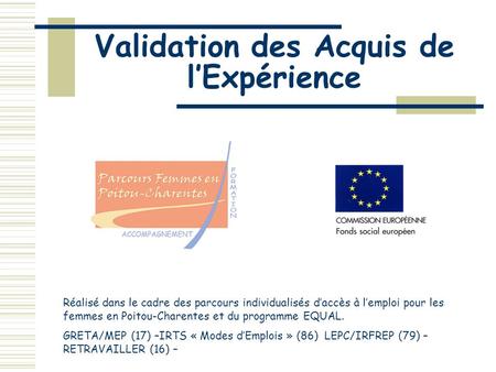 Validation des Acquis de lExpérience Réalisé dans le cadre des parcours individualisés daccès à lemploi pour les femmes en Poitou-Charentes et du programme.