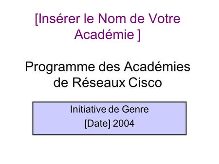 [Insérer le Nom de Votre Académie ] Programme des Académies de Réseaux Cisco Initiative de Genre [Date] 2004.