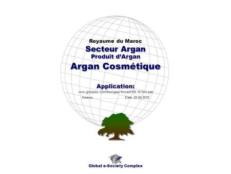 Produit dArgan Royaume du Maroc Global e-Society Complex www.globplex.com/fmo/qaax.fmo/ar0155.10.fmo.ppt Secteur Argan Application: Auteurs: …………………….…