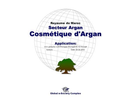 Cosmétique d'Argan Royaume du Maroc Global e-Society Complex www.globplex.com/fmo/qaax.fmo/ag0216.10.fmo.ppt Secteur Argan Application: Auteurs: …………………….…