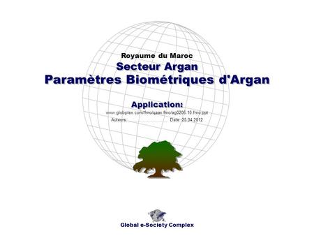 Paramètres Biométriques d'Argan Royaume du Maroc Global e-Society Complex www.globplex.com/fmo/qaax.fmo/ag0206.10.fmo.ppt Secteur Argan Application: Auteurs: