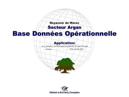 Base Données Opérationnelle Royaume du Maroc Global e-Society Complex www.globplex.com/fmo/qaax.fmo/db0120.10.qaax.fmo.ppt Secteur Argan Application: Auteurs: