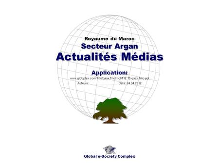 Actualités Médias Royaume du Maroc Global e-Society Complex www.globplex.com/fmo/qaax.fmo/mc0112.10.qaax.fmo.ppt Secteur Argan Application: Auteurs: …………………….…