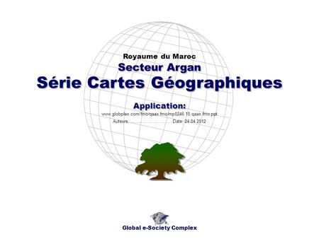 Série Cartes Géographiques Royaume du Maroc Global e-Society Complex www.globplex.com/fmo/qaax.fmo/mp0246.10.qaax.fmo.ppt Secteur Argan Application: Auteurs: