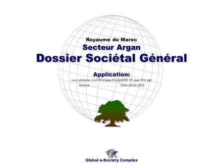 Dossier Sociétal Général Royaume du Maroc Global e-Society Complex www.globplex.com/fmo/qaax.fmo/gb0900.10.qaax.fmo.ppt Secteur Argan Application: Auteurs: