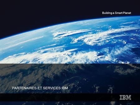 Building a Smart Planet PARTENAIRES ET SERVICES IBM.