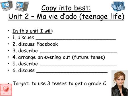 Copy into best: Unit 2 – Ma vie dado (teenage life) In this unit I will: 1. discuss __________________________ 2. discuss Facebook 3. describe _________________________.