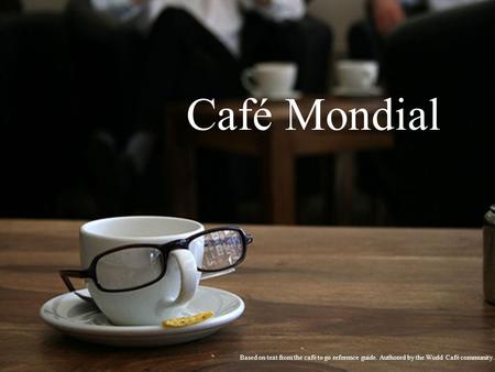 Café Mondial Based on text from the café to go reference guide. Authored by the World Café community.