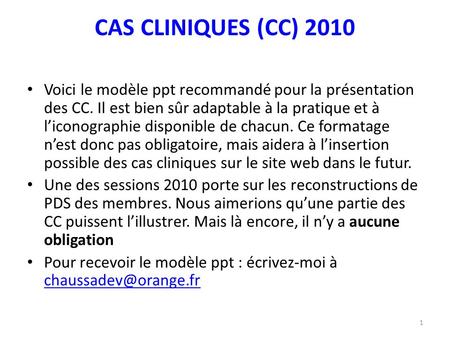 CAS CLINIQUES (CC) 2010 Voici le modèle ppt recommandé pour la présentation des CC. Il est bien sûr adaptable à la pratique et à liconographie disponible.