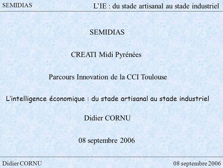 Didier CORNU08 septembre 2006 SEMIDIAS LIE : du stade artisanal au stade industriel SEMIDIAS CREATI Midi Pyrénées Parcours Innovation de la CCI Toulouse.