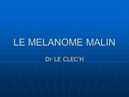 LE MELANOME MALIN Dr LE CLEC’H.