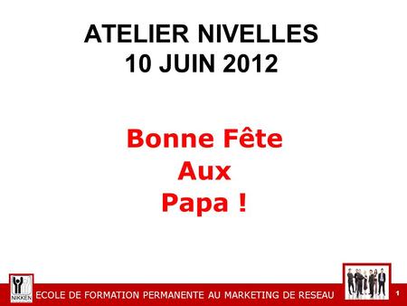 ECOLE DE FORMATION PERMANENTE AU MARKETING DE RESEAU 1 ATELIER NIVELLES 10 JUIN 2012 Bonne Fête Aux Papa !