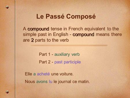 Le Passé Composé compound compound 2 A compound tense in French equivalent to the simple past in English - compound means there are 2 parts to the verb.