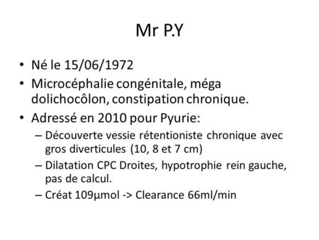 Mr P.Y Né le 15/06/1972 Microcéphalie congénitale, méga dolichocôlon, constipation chronique. Adressé en 2010 pour Pyurie: Découverte vessie rétentioniste.