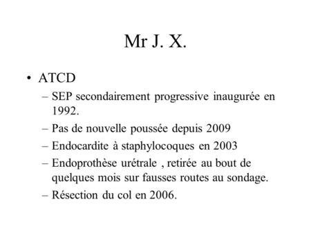 Mr J. X. ATCD –SEP secondairement progressive inaugurée en 1992. –Pas de nouvelle poussée depuis 2009 –Endocardite à staphylocoques en 2003 –Endoprothèse.