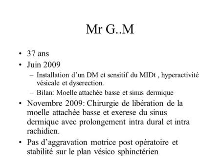Mr G..M 37 ans Juin 2009 –Installation dun DM et sensitif du MIDt, hyperactivité vésicale et dyserection. –Bilan: Moelle attachée basse et sinus dermique.