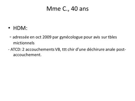 Mme C., 40 ans HDM: - adressée en oct 2009 par gynécologue pour avis sur tbles mictionnels - ATCD: 2 accouchements VB, ttt chir d’une déchirure anale post-accouchement.