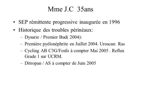 SEP rémittente progressive inaugurée en 1996 Historique des troubles périnéaux: –Dysurie / Premier Bud( 2004): –Première pyélonéphrite en Juillet 2004.