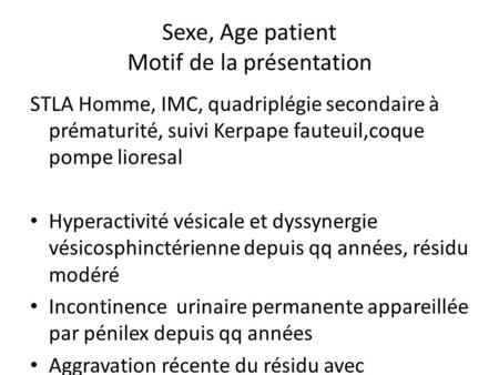 Sexe, Age patient Motif de la présentation STLA Homme, IMC, quadriplégie secondaire à prématurité, suivi Kerpape fauteuil,coque pompe lioresal Hyperactivité