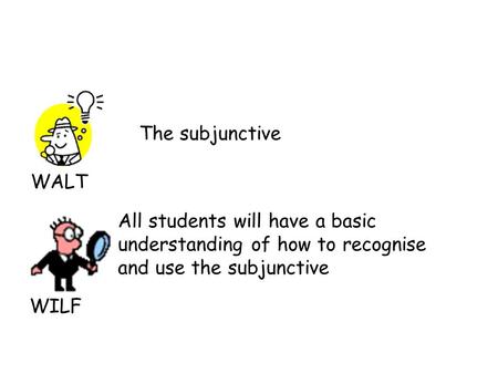 WALT WILF The subjunctive All students will have a basic understanding of how to recognise and use the subjunctive.