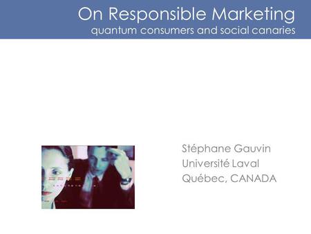 On Responsible Marketing quantum consumers and social canaries Stéphane Gauvin Université Laval Québec, CANADA.