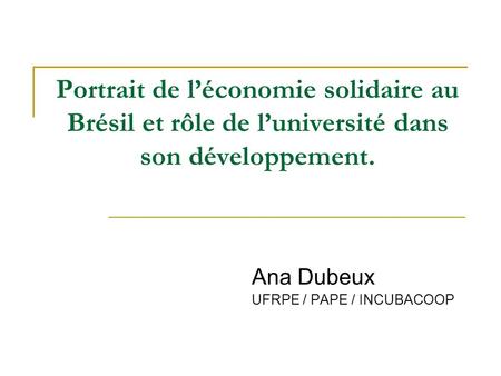 Portrait de léconomie solidaire au Brésil et rôle de luniversité dans son développement. Ana Dubeux UFRPE / PAPE / INCUBACOOP.