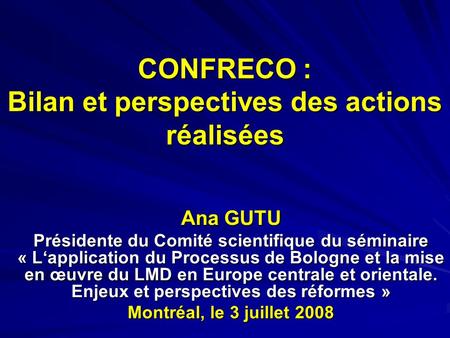 CONFRECO : Bilan et perspectives des actions réalisées Ana GUTU Présidente du Comité scientifique du séminaire « Lapplication du Processus de Bologne et.