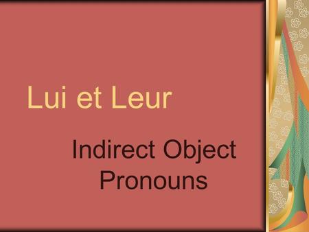 Lui et Leur Indirect Object Pronouns Indirect Objects Answers the question to whom? or for whom? Placed immediately before the verb it refers to.