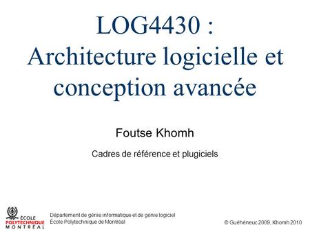 Foutse Khomh © Guéhéneuc 2009; Khomh 2010 Département de génie informatique et de génie logiciel École Polytechnique de Montréal LOG4430 : Architecture.