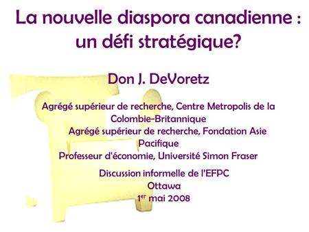La nouvelle diaspora canadienne : un défi stratégique? Don J. DeVoretz Agrégé supérieur de recherche, Centre Metropolis de la Colombie-Britannique Agrégé
