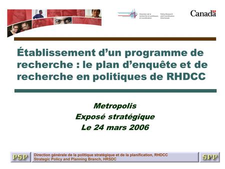 1 Établissement dun programme de recherche : le plan denquête et de recherche en politiques de RHDCC Metropolis Exposé stratégique Le 24 mars 2006.