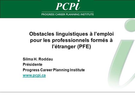 Obstacles linguistiques à lemploi pour les professionnels formés à létranger (PFE) Silma H. Roddau Présidente Progress Career Planning Institute www.pcpi.ca.