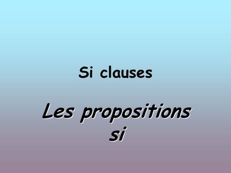 Si clauses Les propositions si. Si clauses can be in: présent, imparfait, plus- que parfait.