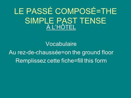 LE PASSÉ COMPOSÉ=THE SIMPLE PAST TENSE À LHÔTEL Vocabulaire Au rez-de-chaussée=on the ground floor Remplissez cette fiche=fill this form.